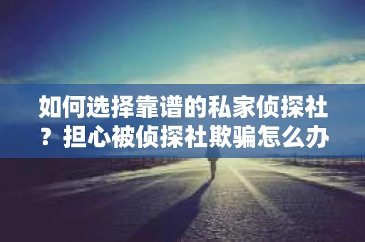 如何选择靠谱的私家侦探社？担心被侦探社欺骗怎么办？
