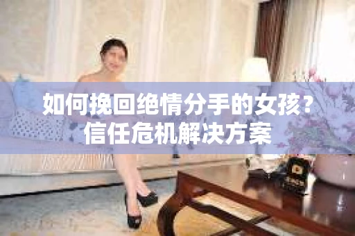 如何挽回绝情分手的女孩?信任危机解决方案 如何挽回绝情分手的女孩?信任危机解决方案