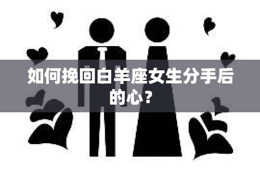 如何挽回白羊座女生分手后的心? 如何挽回白羊座女生分手后的心?