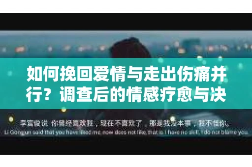 如何挽回爱情与走出伤痛并行?调查后的情感疗愈与决策指南 如何挽回爱情与走出伤痛并行?调查后的情感疗愈与决策指南