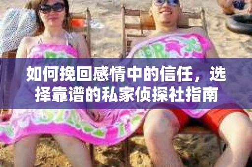 如何挽回感情中的信任，选择靠谱的私家侦探社指南