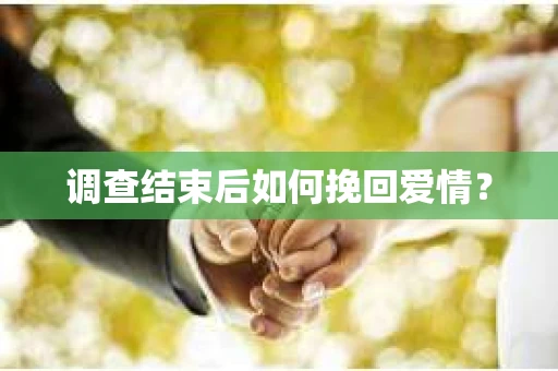 调查结束后如何挽回爱情? 调查结束后如何挽回爱情?