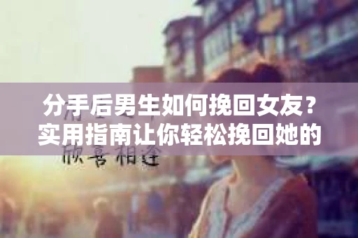 分手后男生如何挽回女友？实用指南让你轻松挽回她的心