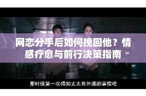 网恋分手后如何挽回他？情感疗愈与前行决策指南