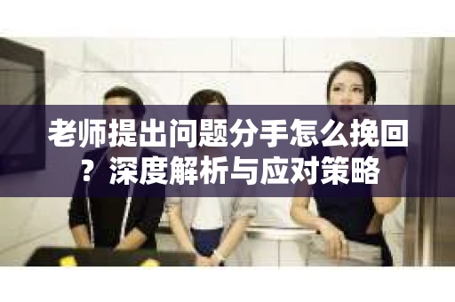 老师提出问题分手怎么挽回?深度解析与应对策略 老师提出问题分手怎么挽回?深度解析与应对策略