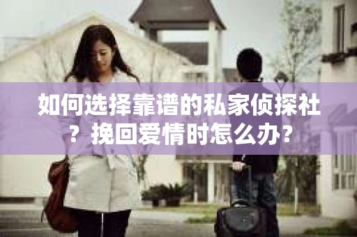 如何选择靠谱的私家侦探社？挽回爱情时怎么办？