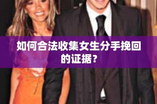 如何合法收集女生分手挽回的证据？