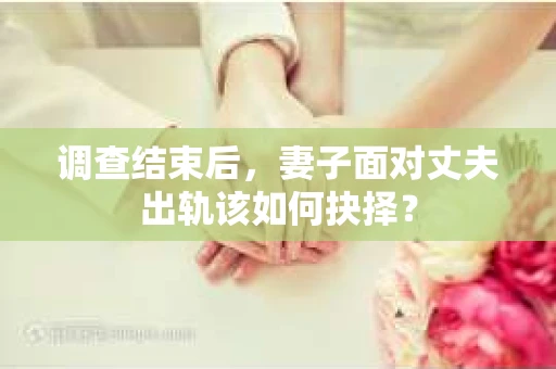 调查结束后，妻子面对丈夫出轨该如何抉择？