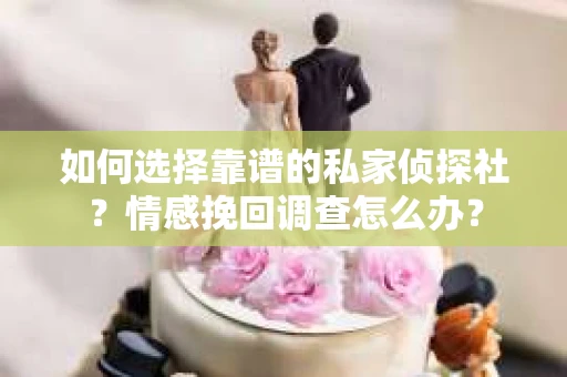 如何选择靠谱的私家侦探社？情感挽回调查怎么办？