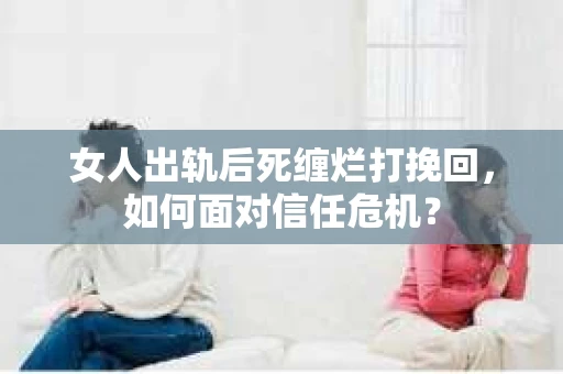 女人出轨后死缠烂打挽回，如何面对信任危机？