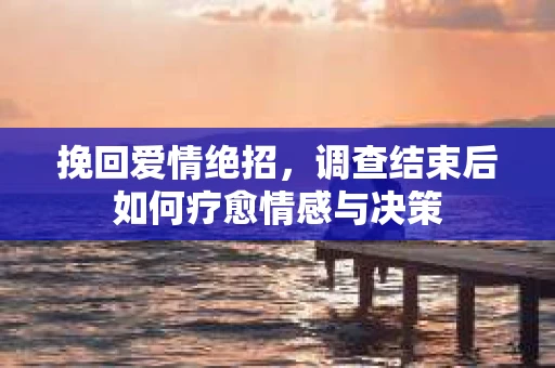 挽回爱情绝招，调查结束后如何疗愈情感与决策
