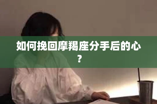 如何挽回摩羯座分手后的心? 如何挽回摩羯座分手后的心?
