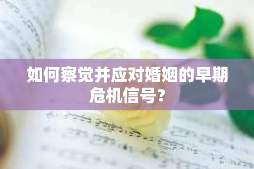 如何察觉并应对婚姻的早期危机信号？