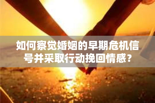 如何察觉婚姻的早期危机信号并采取行动挽回情感？
