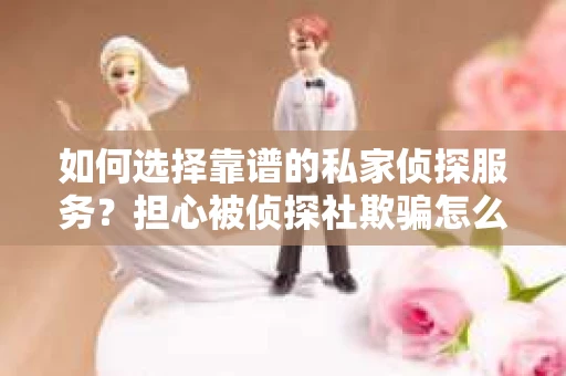 如何选择靠谱的私家侦探服务?担心被侦探社欺骗怎么办? 如何选择靠谱的私家侦探服务?担心被侦探社欺骗怎么办?