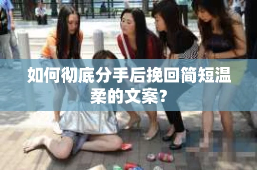 如何彻底分手后挽回简短温柔的文案? 如何彻底分手后挽回简短温柔的文案?