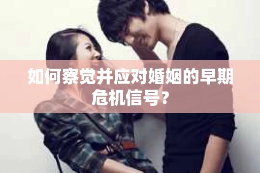 如何察觉并应对婚姻的早期危机信号？
