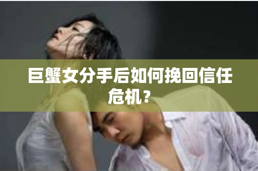 巨蟹女分手后如何挽回信任危机? 巨蟹女分手后如何挽回信任危机?