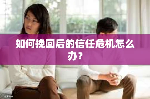 如何挽回后的信任危机怎么办? 如何挽回后的信任危机怎么办?