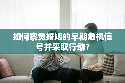如何察觉婚姻的早期危机信号并采取行动? 如何察觉婚姻的早期危机信号并采取行动?