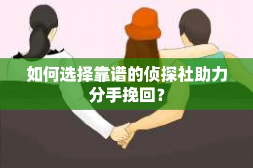 如何选择靠谱的侦探社助力分手挽回？