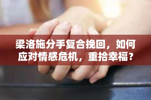 梁洛施分手复合挽回,如何应对情感危机,重拾幸福? 梁洛施分手复合挽回,如何应对情感危机,重拾幸福?
