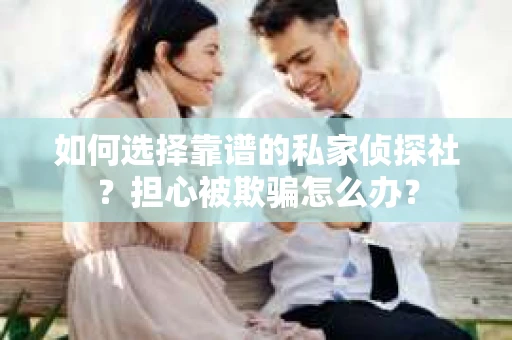 如何选择靠谱的私家侦探社？担心被欺骗怎么办？