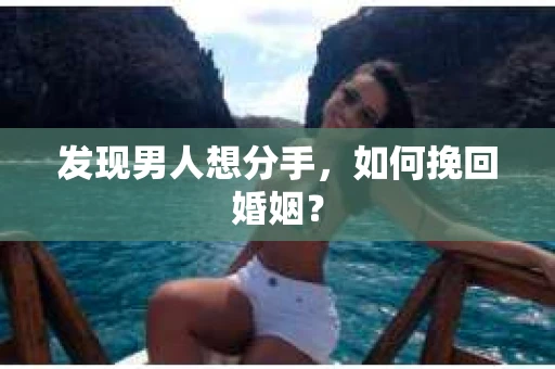 发现男人想分手,如何挽回婚姻? 发现男人想分手,如何挽回婚姻?