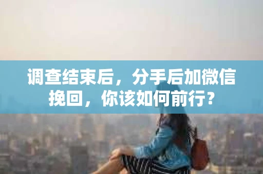 调查结束后，分手后加微信挽回，你该如何前行？