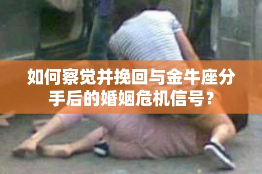如何察觉并挽回与金牛座分手后的婚姻危机信号? 如何察觉并挽回与金牛座分手后的婚姻危机信号?