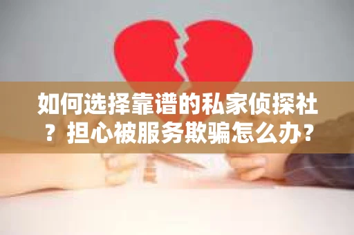 如何选择靠谱的私家侦探社?担心被服务欺骗怎么办? 如何选择靠谱的私家侦探社?担心被服务欺骗怎么办?