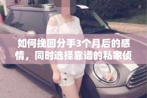 如何挽回分手3个月后的感情，同时选择靠谱的私家侦探社？
