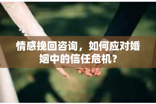 情感挽回咨询,如何应对婚姻中的信任危机? 情感挽回咨询,如何应对婚姻中的信任危机?