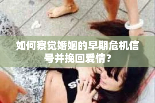 如何察觉婚姻的早期危机信号并挽回爱情？