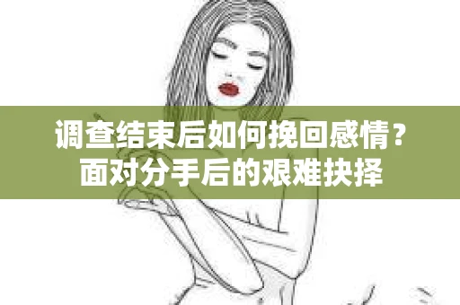 调查结束后如何挽回感情?面对分手后的艰难抉择 调查结束后如何挽回感情?面对分手后的艰难抉择
