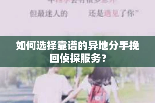 如何选择靠谱的异地分手挽回侦探服务? 如何选择靠谱的异地分手挽回侦探服务?
