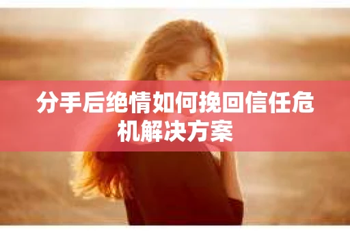 分手后绝情如何挽回信任危机解决方案