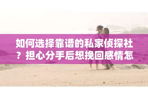 如何选择靠谱的私家侦探社?担心分手后想挽回感情怎么办? 如何选择靠谱的私家侦探社?担心分手后想挽回感情怎么办?