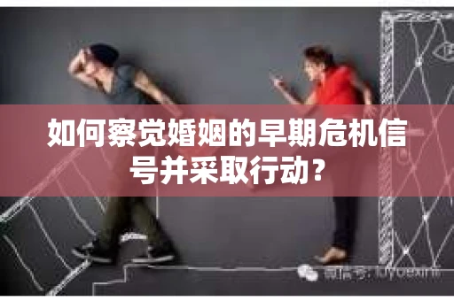 如何察觉婚姻的早期危机信号并采取行动? 如何察觉婚姻的早期危机信号并采取行动?