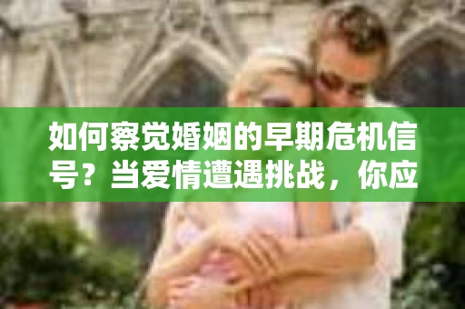 如何察觉婚姻的早期危机信号?当爱情遭遇挑战,你应该怎么办? 如何察觉婚姻的早期危机信号?当爱情遭遇挑战,你应该怎么办?
