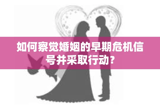 如何察觉婚姻的早期危机信号并采取行动? 如何察觉婚姻的早期危机信号并采取行动?