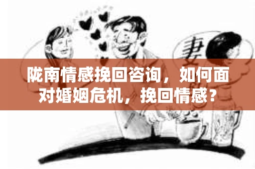 陇南情感挽回咨询,如何面对婚姻危机,挽回情感? 陇南情感挽回咨询,如何面对婚姻危机,挽回情感?