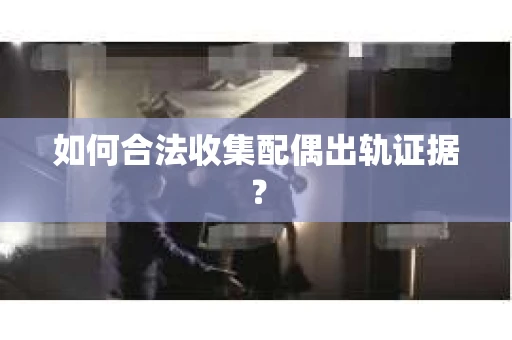 如何合法收集配偶出轨证据？
