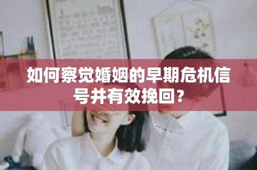 如何察觉婚姻的早期危机信号并有效挽回? 如何察觉婚姻的早期危机信号并有效挽回?