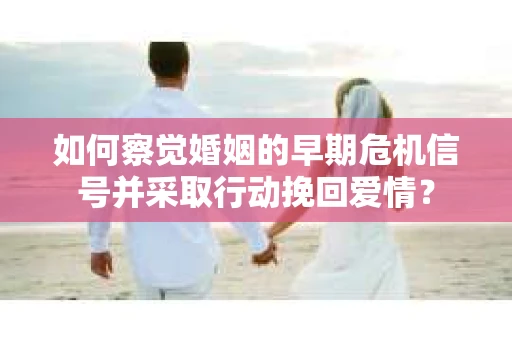 如何察觉婚姻的早期危机信号并采取行动挽回爱情? 如何察觉婚姻的早期危机信号并采取行动挽回爱情?