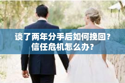 谈了两年分手后如何挽回?信任危机怎么办? 谈了两年分手后如何挽回?信任危机怎么办?