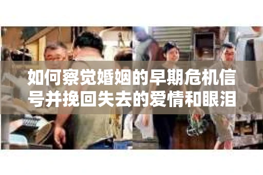 如何察觉婚姻的早期危机信号并挽回失去的爱情和眼泪? 如何察觉婚姻的早期危机信号并挽回失去的爱情和眼泪?