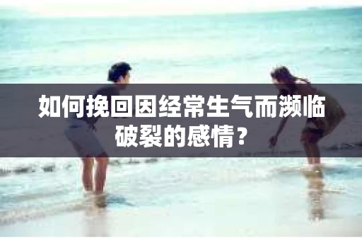 如何挽回因经常生气而濒临破裂的感情？