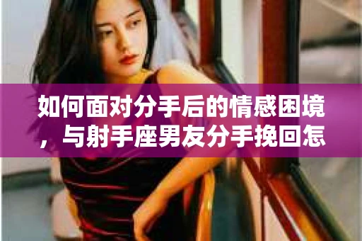如何面对分手后的情感困境，与射手座男友分手挽回怎么办？