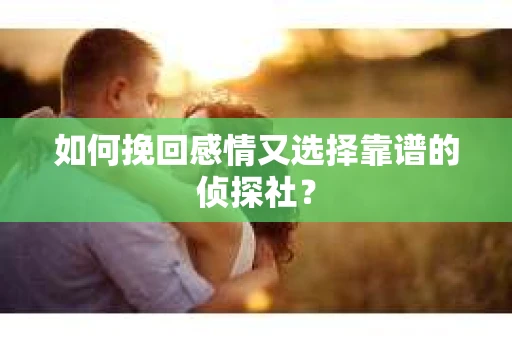 如何挽回感情又选择靠谱的侦探社? 如何挽回感情又选择靠谱的侦探社?